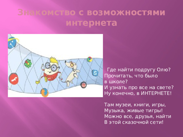 Знакомство с возможностями интернета  Где найти подругу Олю?  Прочитать, что было в школе?  И узнать про все на свете?  Ну конечно, в ИНТЕРНЕТЕ!   Там музеи, книги, игры,  Музыка, живые тигры!  Можно все, друзья, найти  В этой сказочной сети! 