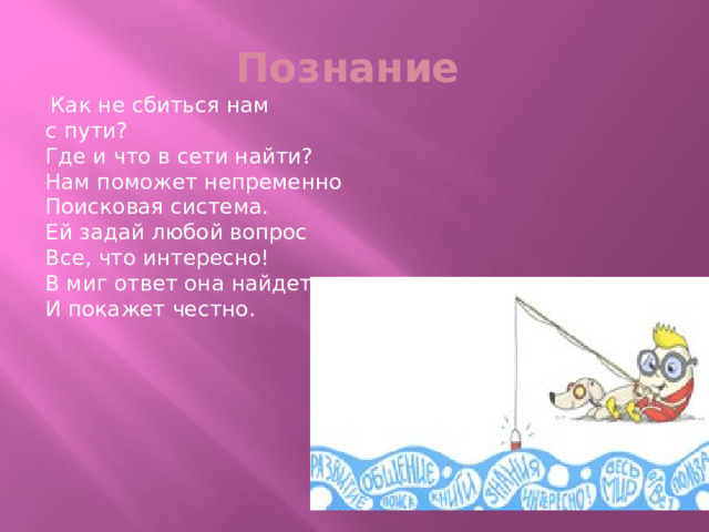 Познание  Как не сбиться нам с пути?  Где и что в сети найти?  Нам поможет непременно  Поисковая система.  Ей задай любой вопрос  Все, что интересно!  В миг ответ она найдет  И покажет честно. 
