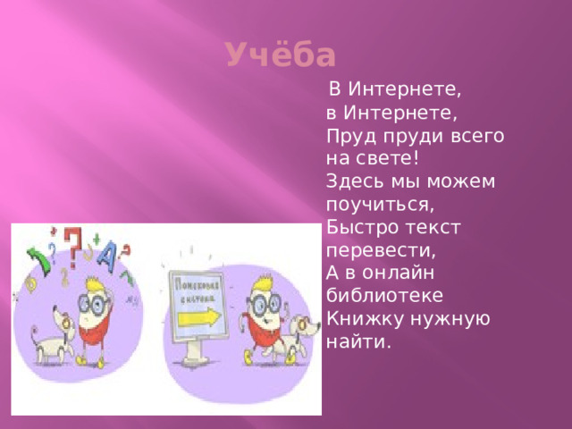 Учёба  В Интернете, в Интернете,  Пруд пруди всего на свете!  Здесь мы можем поучиться,  Быстро текст перевести,  А в онлайн библиотеке  Книжку нужную найти. 