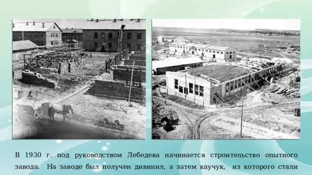 В 1930 г. под руководством Лебедева начинается строительство опытного завода. На заводе был получен дивинил, а затем каучук, из которого стали изготавливать покрышки для шин. 