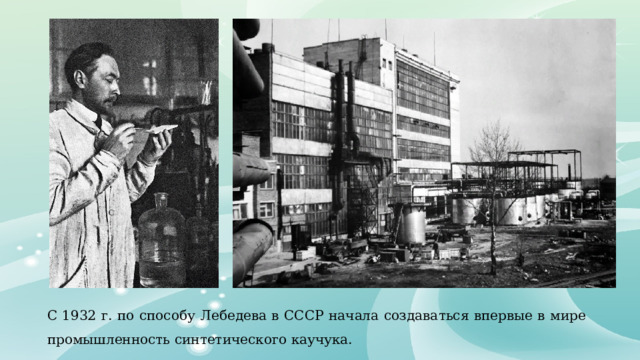 С 1932 г. по способу Лебедева в СССР начала создаваться впервые в мире промышленность синтетического каучука. 