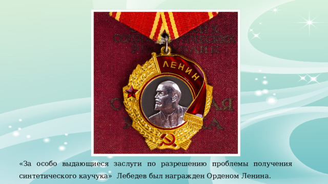 «За особо выдающиеся заслуги по разрешению проблемы получения синтетического каучука» Лебедев был награжден Орденом Ленина. 