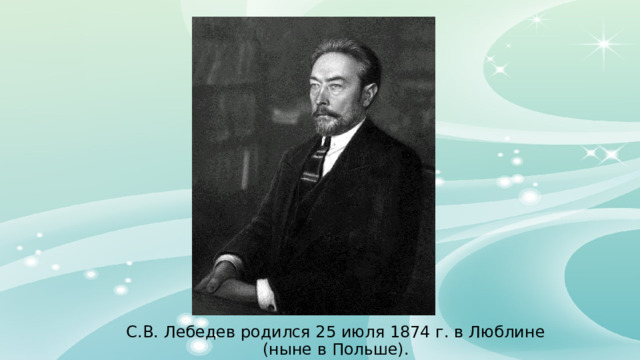 С.В. Лебедев родился 25 июля 1874 г. в Люблине (ныне в Польше). 