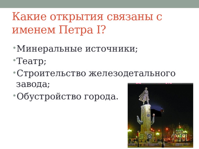 Какие открытия связаны с именем Петра Ⅰ? Минеральные источники; Театр; Строительство железодетального завода; Обустройство города. 