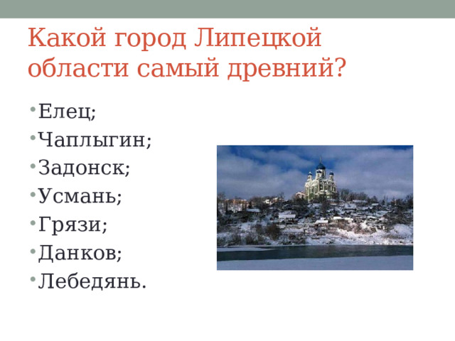 Какой город Липецкой области самый древний? Елец; Чаплыгин; Задонск; Усмань; Грязи; Данков; Лебедянь. 