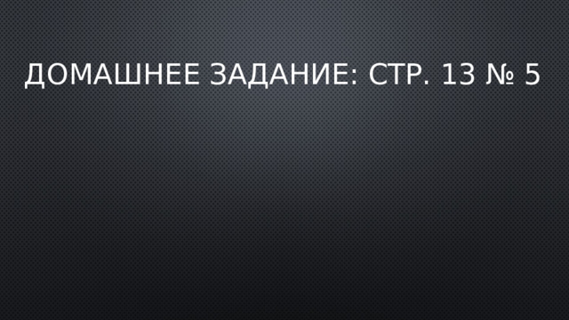 Домашнее задание: стр. 13 № 5 