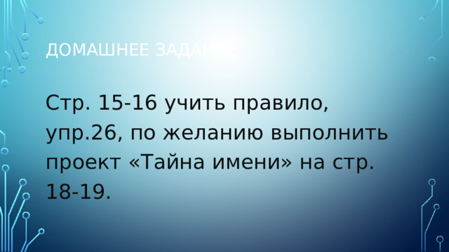 Домашнее задание Стр. 15-16 учить правило, упр.26, по желанию выполнить проект «Тайна имени» на стр. 18-19. 