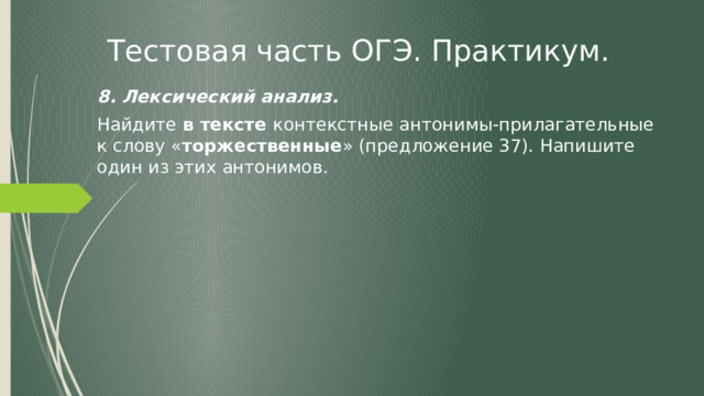 Тестовая часть ОГЭ. Практикум. 8. Лексический анализ. Найдите в тексте контекстные антонимы-прилагательные к слову « торжественные » (предложение 37). Напишите один из этих антонимов.  