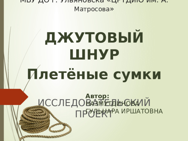 МБУ ДО г. Ульяновска «ЦРТДиЮ им. А. Матросова » ДЖУТОВЫЙ ШНУР Плетёные сумки ИССЛЕДОВАТЕЛЬСКИЙ ПРОЕКТ Автор: НАЗМУТДИНОВА ГУЛЬНАРА ИРШАТОВНА 