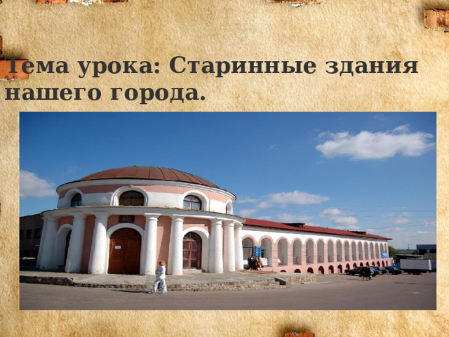 Тема урока: Старинные здания нашего города. 