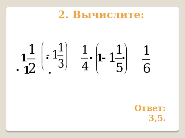 2. Вычислите:   1 ·  · 1 ·  · 1 . Ответ: 3,5. 