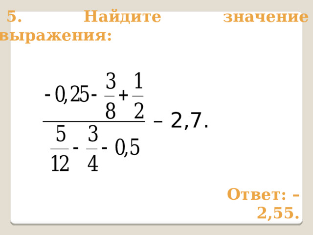 5. Найдите значение выражения: – 2,7. Ответ: – 2,55. 