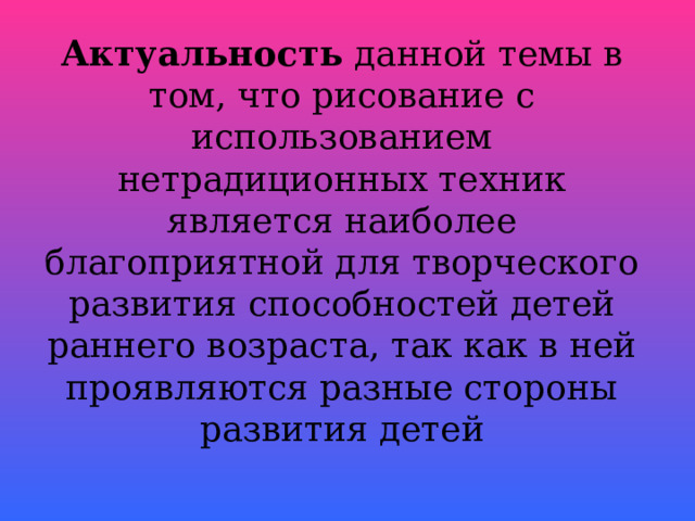 Актуальность данной темы в том, что рисование с использованием нетрадиционных техник является наиболее благоприятной для творческого развития способностей детей раннего возраста, так как в ней проявляются разные стороны развития детей  
