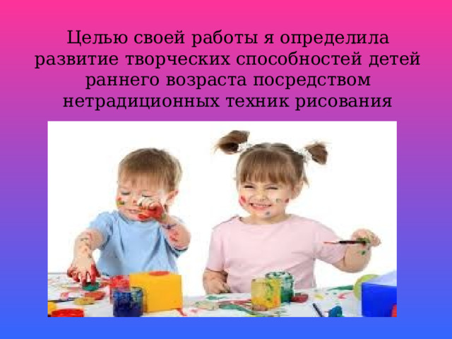 Целью своей работы я определила развитие творческих способностей детей раннего возраста посредством нетрадиционных техник рисования  
