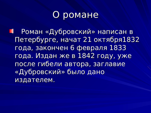 О романе  Роман «Дубровский» написан в Петербурге, начат 21 октября1832 года, закончен 6 февраля 1833 года. Издан же в 1842 году, уже после гибели автора, заглавие «Дубровский» было дано издателем. 