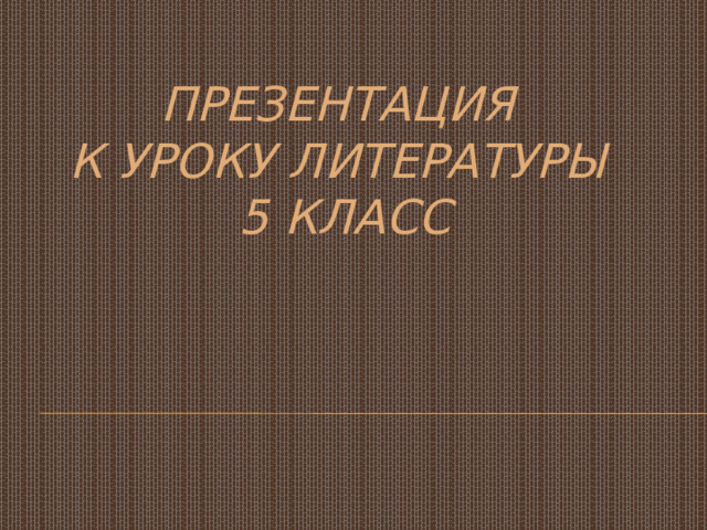 ПРЕЗЕНТАЦИЯ  К УРОКУ ЛИТЕРАТУРЫ  5 КЛАСС 