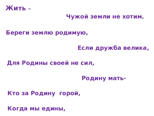  Жить –  Чужой земли не хотим ,   Береги землю родимую,    Если дружба велика,   Для Родины своей не сил,   Родину мать-   Кто за Родину горой,   Когда мы едины, . 