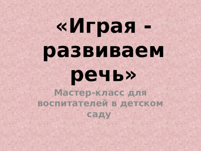 «Играя - развиваем речь» Мастер-класс для воспитателей в детском саду 