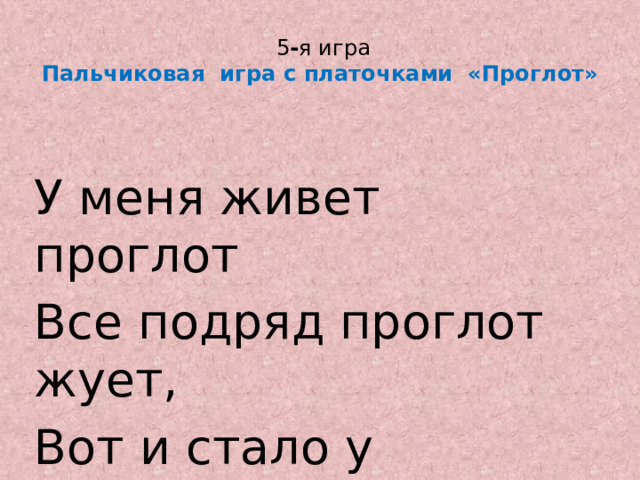   5 - я игра  Пальчиковая игра с платочками «Проглот» У меня живет проглот Все подряд проглот жует, Вот и стало у проглота Брюшко как у бегемота 