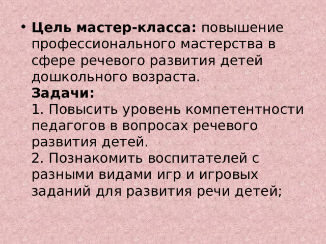 Цель мастер-класса:  повышение профессионального мастерства в сфере речевого развития детей дошкольного возраста.  Задачи:  1. Повысить уровень компетентности педагогов в вопросах речевого развития детей.  2. Познакомить воспитателей с разными видами игр и игровых заданий для развития речи детей;   