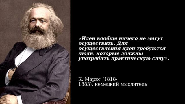 «Идеи вообще ничего не могут осуществить. Для осуществления идеи требуются люди, которые должны употребить практическую силу».     К. Маркс (1818-1883), немецкий мыслитель 