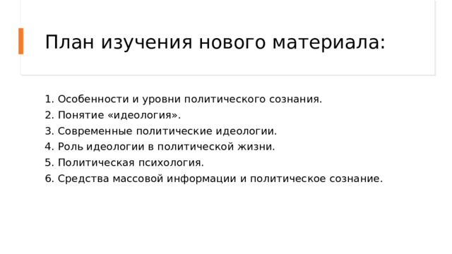 План изучения нового материала: 1. Особенности и уровни политического сознания. 2. Понятие «идеология». 3. Современные политические идеологии. 4. Роль идеологии в политической жизни. 5. Политическая психология. 6. Средства массовой информации и политическое сознание. 