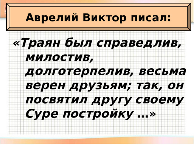 Аврелий Виктор писал: «Траян был справедлив, милостив, долготерпелив, весьма верен друзьям; так, он посвятил другу своему Суре постройку …» 