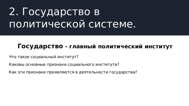 2.  Государство в политической системе. Государство - главный политический институт Что такое социальный институт? Каковы основные признаки социального института? Как эти признаки проявляются в деятельности государства? 