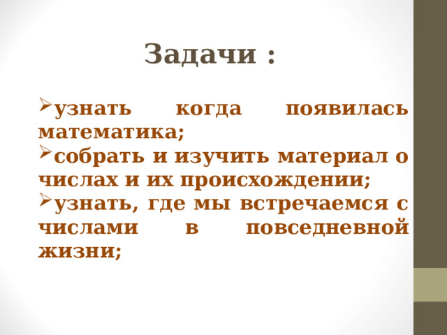 Задачи : узнать когда появилась математика; собрать и изучить материал о числах и их происхождении; узнать, где мы встречаемся с числами в повседневной жизни; 