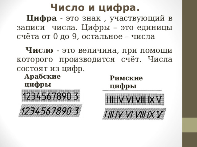 Число и цифра.  Цифра - это знак , участвующий в записи числа. Цифры – это единицы счёта от 0 до 9, остальное – числа  Число - это величина, при помощи которого производится счёт. Числа состоят из цифр. Арабские цифры Римские цифры 