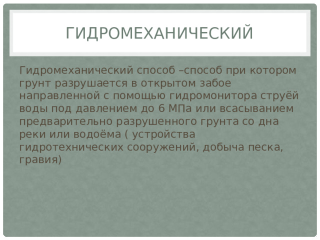 Гидромеханический Гидромеханический способ –способ при котором грунт разрушается в открытом забое направленной с помощью гидромонитора струёй воды под давлением до 6 МПа или всасыванием предварительно разрушенного грунта со дна реки или водоёма ( устройства гидротехнических сооружений, добыча песка, гравия) 