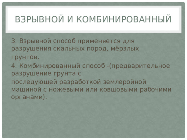 Взрывной и Комбинированный 3. Взрывной способ применяется для разрушения скальных пород, мёрзлых грунтов. 4. Комбинированный способ -(предварительное разрушение грунта с последующей разработкой землеройной машиной с ножевыми или ковшовыми рабочими органами). 