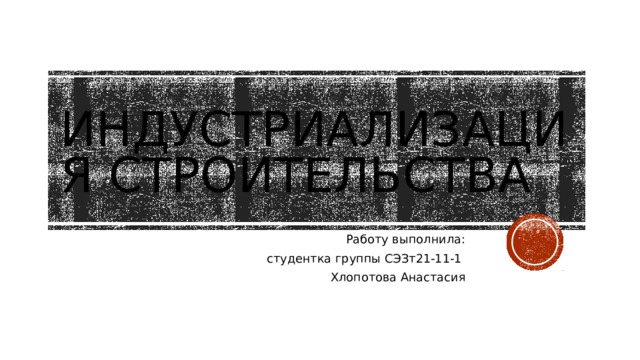 Индустриализация строительства Работу выполнила:  студентка группы СЭЗт21-11-1 Хлопотова Анастасия 