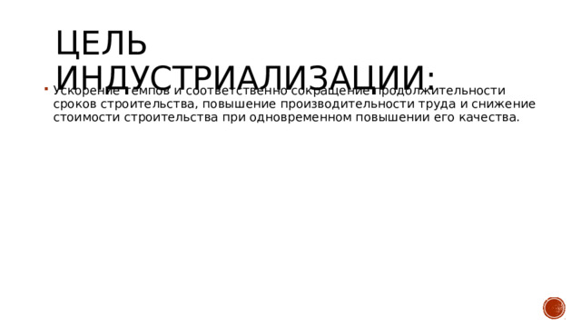 Цель индустриализации: Ускорение темпов и соответственно сокращение продолжительности сроков строительства, повышение производительности труда и снижение стоимости строительства при одновременном повышении его качества. 