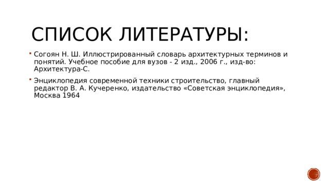 Список литературы: Согоян Н. Ш. Иллюстрированный словарь архитектурных терминов и понятий. Учебное пособие для вузов - 2 изд., 2006 г., изд-во: Архитектура-С. Энциклопедия современной техники строительство, главный редактор В. А. Кучеренко, издательство «Советская энциклопедия», Москва 1964 