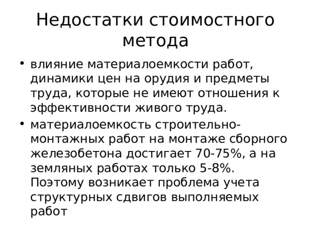 Недостатки стоимостного метода влияние материалоемкости работ, динамики цен на орудия и предметы труда, которые не имеют отношения к эффективности живого труда. материалоемкость строительно-монтажных работ на монтаже сборного железобетона достигает 70-75%, а на земляных работах только 5-8%. Поэтому возникает проблема учета структурных сдвигов выполняемых работ 