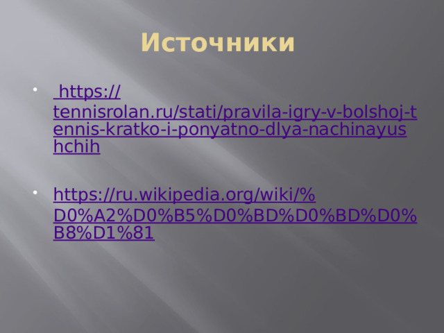 Источники  https:// tennisrolan.ru/stati/pravila-igry-v-bolshoj-tennis-kratko-i-ponyatno-dlya-nachinayushchih https ://ru.wikipedia.org/wiki/% D0%A2%D0%B5%D0%BD%D0%BD%D0%B8%D1%81 