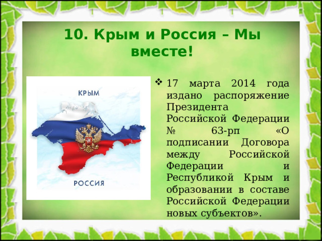 10. Крым и Россия – Мы вместе! 17 марта 2014 года издано распоряжение Президента Российской Федерации № 63-рп «О подписании Договора между Российской Федерации и Республикой Крым и образовании в составе Российской Федерации новых субъектов». 