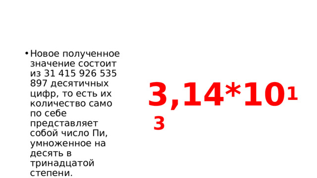 Новое полученное значение состоит из 31 415 926 535 897 десятичных цифр, то есть их количество само по себе представляет собой число Пи, умноженное на десять в тринадцатой степени. 3,14*10 13  