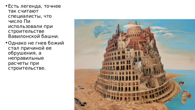 Есть легенда, точнее так считают специалисты, что число Пи использовали при строительстве Вавилонской башни. Однако не гнев божий стал причиной ее обрушения, а неправильные расчеты при строительстве. 