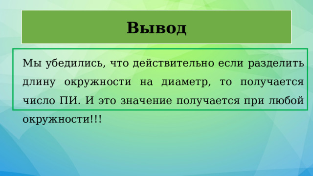 Вывод Мы убедились, что действительно если разделить длину окружности на диаметр, то получается число ПИ. И это значение получается при любой окружности!!! 