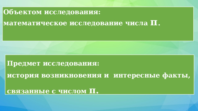 Объектом исследования: математическое исследование числа π .  Предмет исследования: история возникновения и  интересные факты, связанные с числом π.  