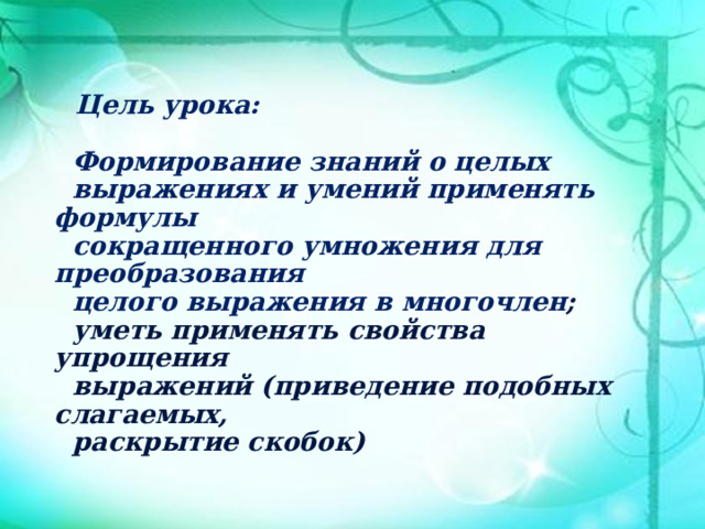  Цель урока:   Формирование знаний о целых  выражениях и умений применять формулы  сокращенного умножения для преобразования  целого выражения в многочлен ;  уметь применять свойства упрощения  выражений (приведение подобных слагаемых,  раскрытие скобок)    
