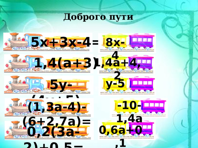 Доброго пути 5х+3х-4= 8х-4 1,4(a+3)= 1,4а+4,2 5y-(4y+5)= у-5 -10-1,4а (1,3а-4)-(6+2,7а)= 0,6а+0,1 0,2(3а-2)+0,5= 