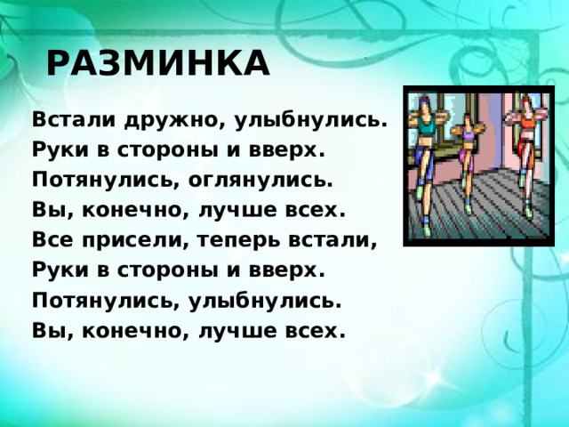 РАЗМИНКА  Встали дружно, улыбнулись. Руки в стороны и вверх. Потянулись, оглянулись. Вы, конечно, лучше всех. Все присели, теперь встали, Руки в стороны и вверх. Потянулись, улыбнулись. Вы, конечно, лучше всех.   