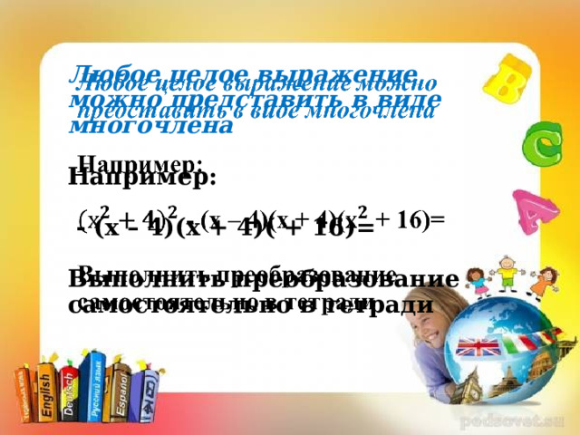 Любое целое выражение можно представить в виде многочлена    Например:   - (х – 4)(х + 4)( + 16)=   Выполнить преобразование самостоятельно в тетради      
