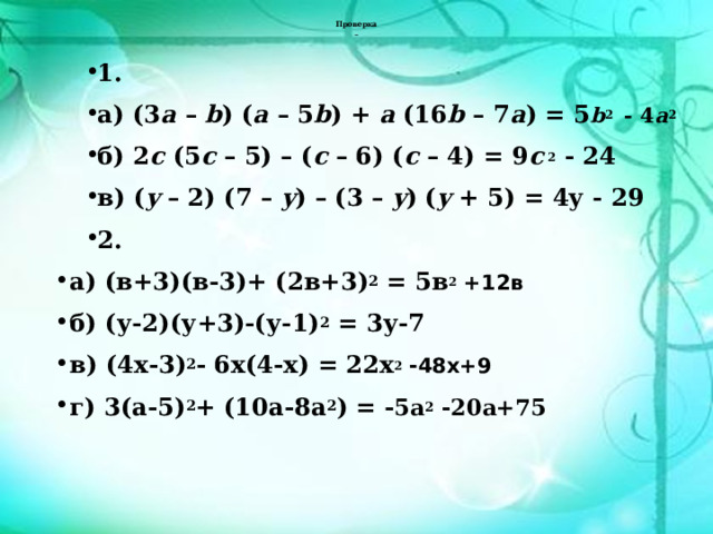  Проверка     1. а) (3 a – b ) ( a – 5 b ) + a (16 b – 7 a ) = 5 b 2 - 4 a 2 б) 2 c (5 c – 5) – ( c – 6) ( c – 4) = 9 c 2 - 24 в) ( y – 2) (7 – y ) – (3 – y ) ( y + 5) = 4у - 29 2. а) (в+3)(в-3)+ (2в+3) 2 = 5в 2 +12в б) (у-2)(у+3)-(у-1) 2 = 3у-7 в) (4х-3) 2 - 6х(4-х) = 22х 2 -48х+9 г) 3(а-5) 2 + (10а-8а 2 ) = - 5а 2 -20а+75  