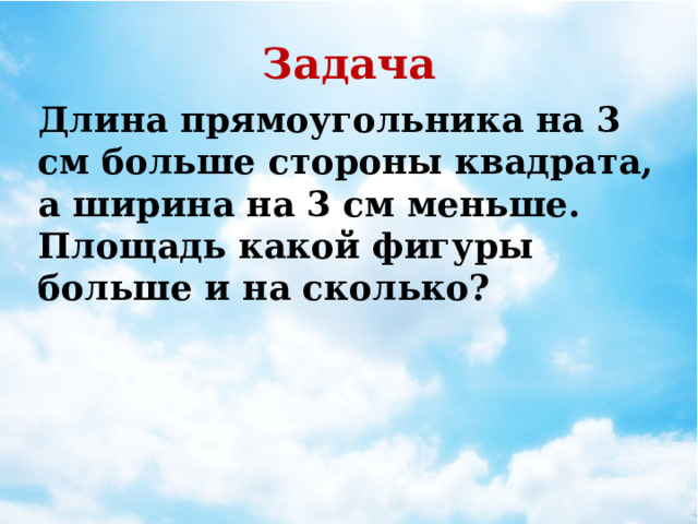 Задача Длина прямоугольника на 3 см больше стороны квадрата, а ширина на 3 см меньше. Площадь какой фигуры больше и на сколько?  