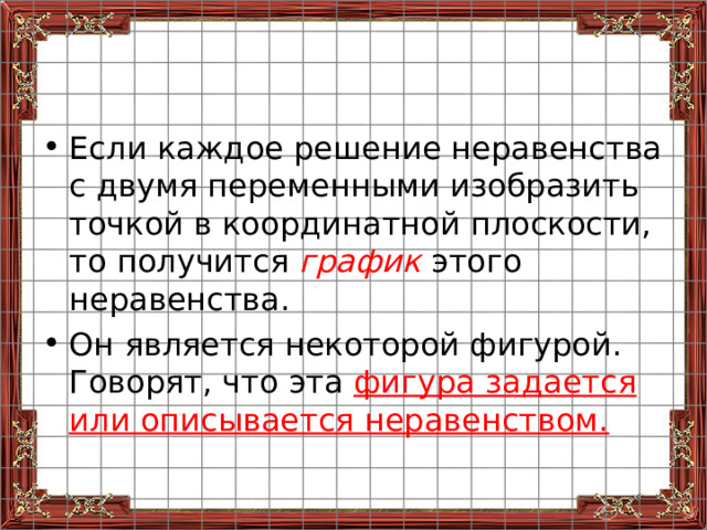 Если каждое решение неравенства с двумя переменными изобразить точкой в координатной плоскости, то получится график этого неравенства. Он является некоторой фигурой. Говорят, что эта фигура задается или описывается неравенством. 