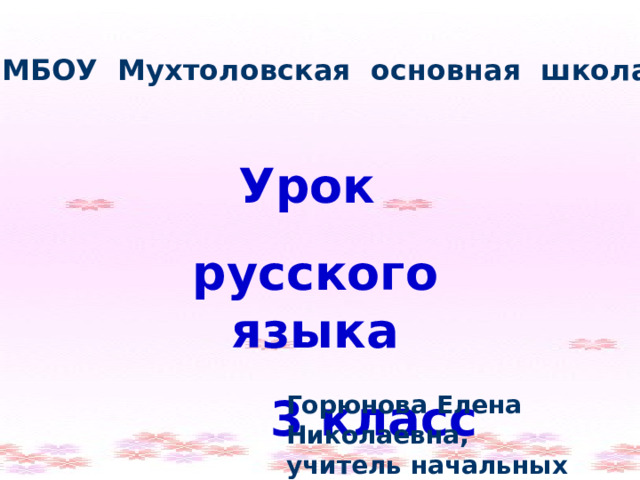 МБОУ Мухтоловская основная школа Урок русского языка  3 класс Горюнова Елена Николаевна, учитель начальных классов 